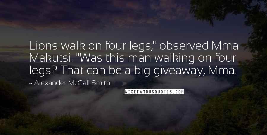 Alexander McCall Smith Quotes: Lions walk on four legs," observed Mma Makutsi. "Was this man walking on four legs? That can be a big giveaway, Mma.