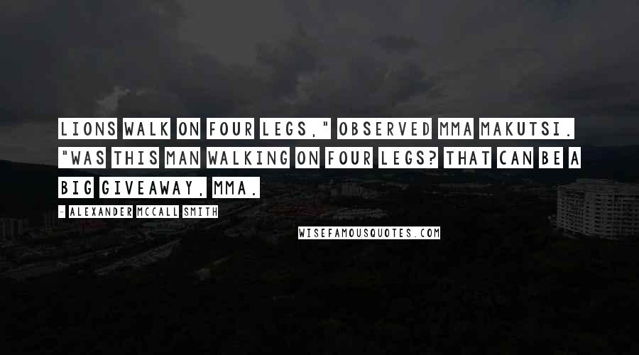 Alexander McCall Smith Quotes: Lions walk on four legs," observed Mma Makutsi. "Was this man walking on four legs? That can be a big giveaway, Mma.
