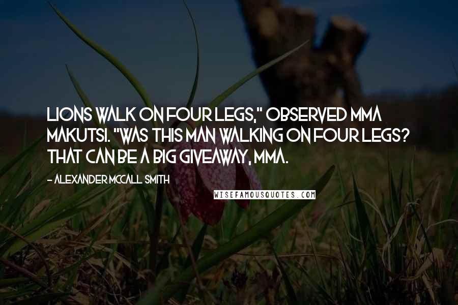 Alexander McCall Smith Quotes: Lions walk on four legs," observed Mma Makutsi. "Was this man walking on four legs? That can be a big giveaway, Mma.