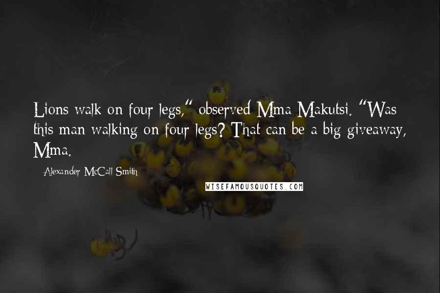 Alexander McCall Smith Quotes: Lions walk on four legs," observed Mma Makutsi. "Was this man walking on four legs? That can be a big giveaway, Mma.
