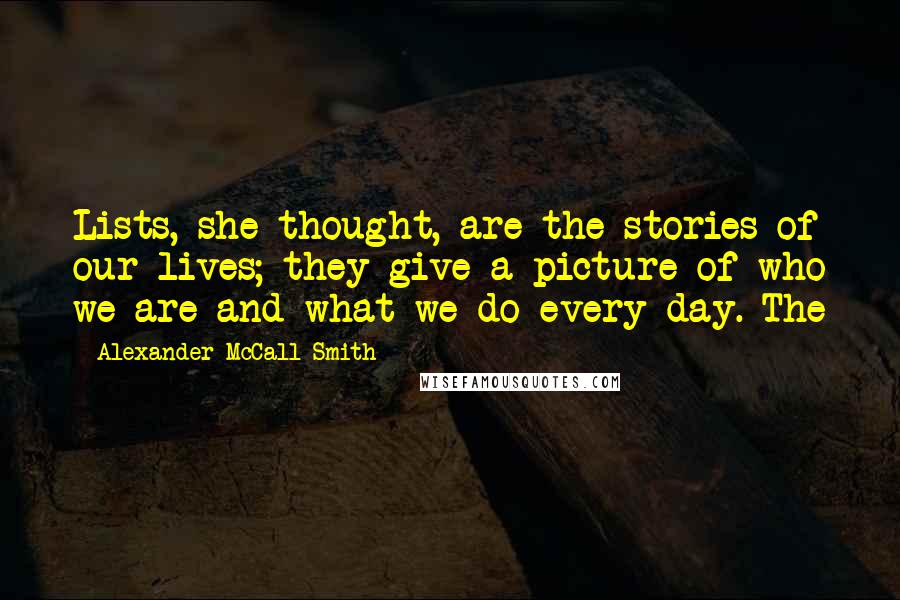 Alexander McCall Smith Quotes: Lists, she thought, are the stories of our lives; they give a picture of who we are and what we do every day. The