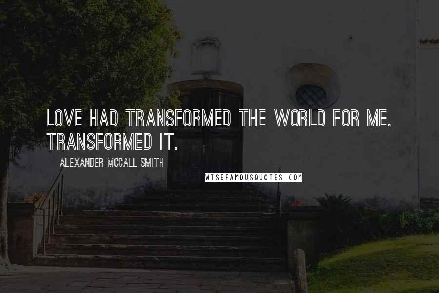 Alexander McCall Smith Quotes: Love had transformed the world for me. Transformed it.