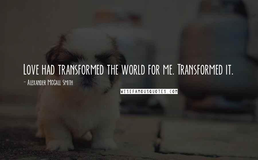 Alexander McCall Smith Quotes: Love had transformed the world for me. Transformed it.