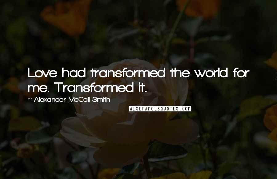 Alexander McCall Smith Quotes: Love had transformed the world for me. Transformed it.