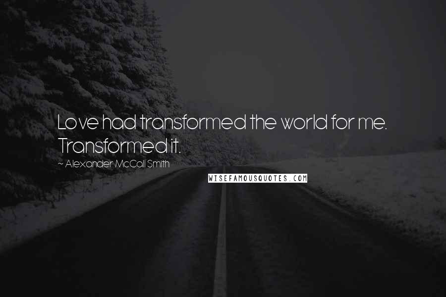 Alexander McCall Smith Quotes: Love had transformed the world for me. Transformed it.