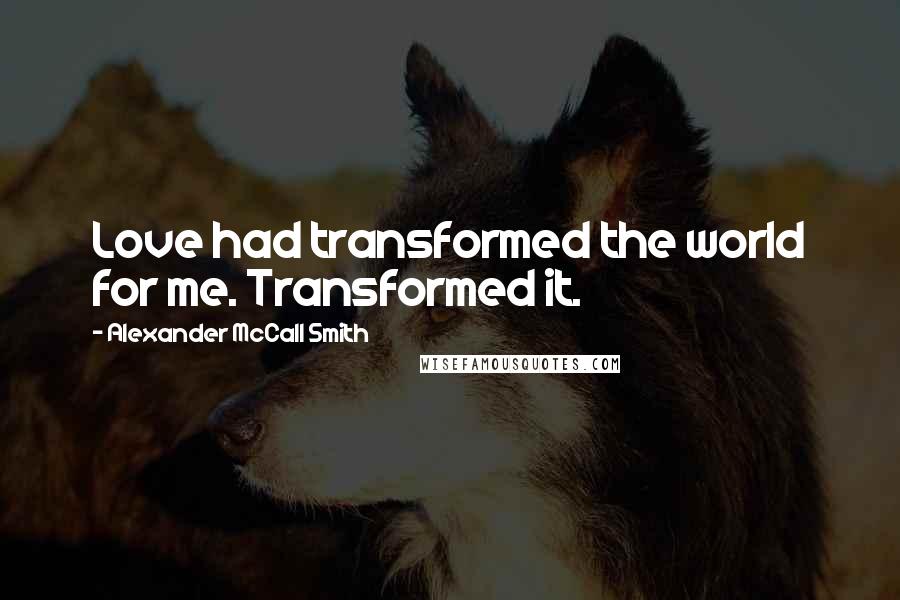 Alexander McCall Smith Quotes: Love had transformed the world for me. Transformed it.