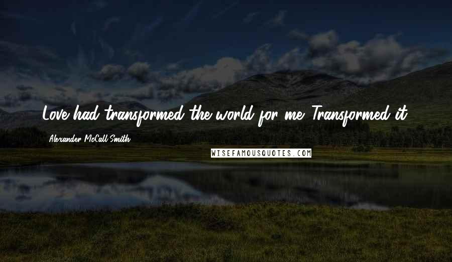 Alexander McCall Smith Quotes: Love had transformed the world for me. Transformed it.