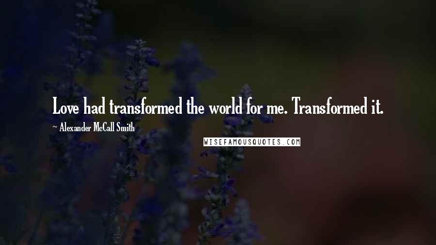 Alexander McCall Smith Quotes: Love had transformed the world for me. Transformed it.