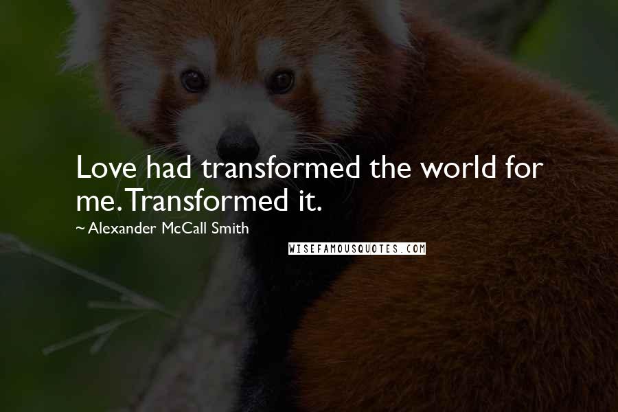 Alexander McCall Smith Quotes: Love had transformed the world for me. Transformed it.