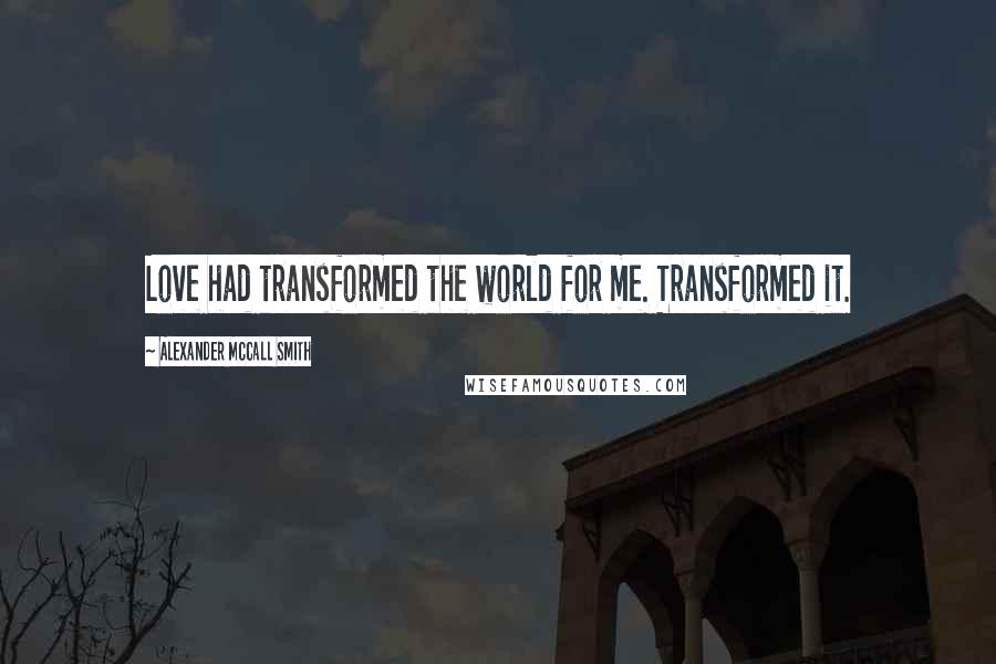 Alexander McCall Smith Quotes: Love had transformed the world for me. Transformed it.