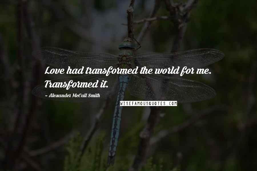 Alexander McCall Smith Quotes: Love had transformed the world for me. Transformed it.