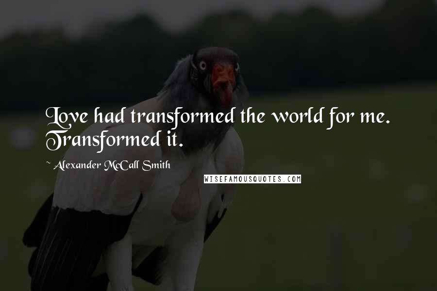 Alexander McCall Smith Quotes: Love had transformed the world for me. Transformed it.