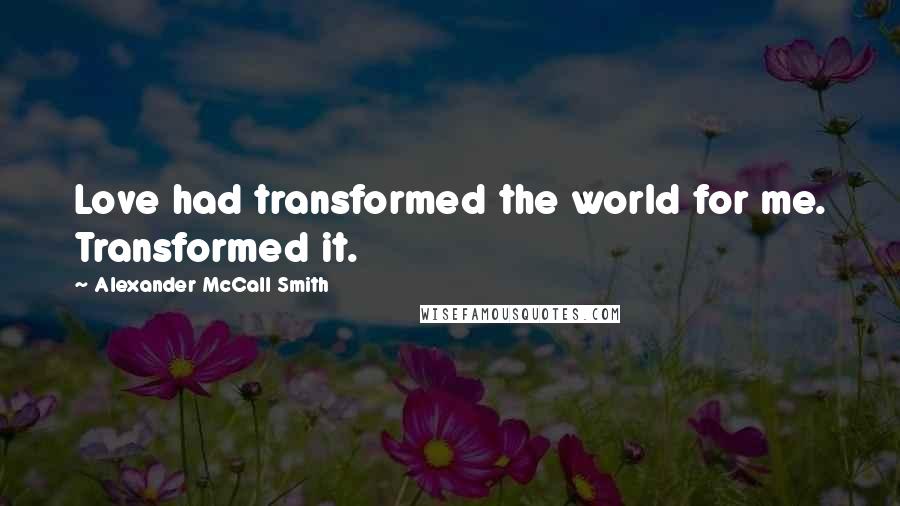 Alexander McCall Smith Quotes: Love had transformed the world for me. Transformed it.