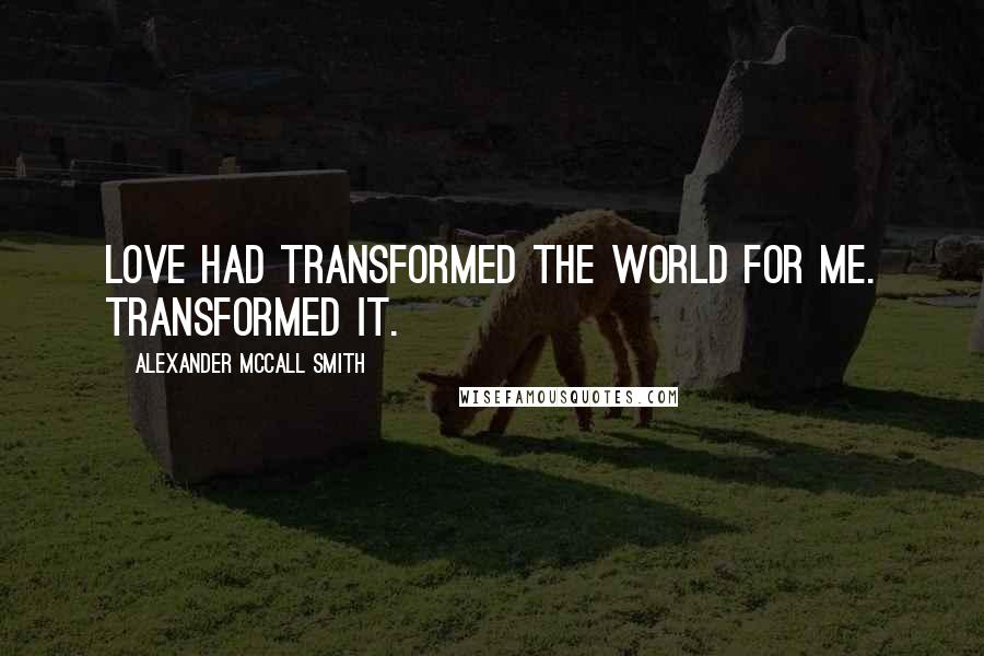 Alexander McCall Smith Quotes: Love had transformed the world for me. Transformed it.