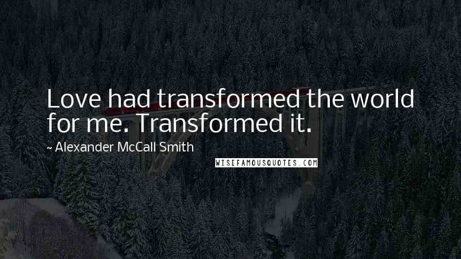 Alexander McCall Smith Quotes: Love had transformed the world for me. Transformed it.