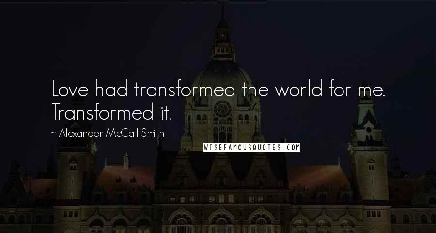 Alexander McCall Smith Quotes: Love had transformed the world for me. Transformed it.