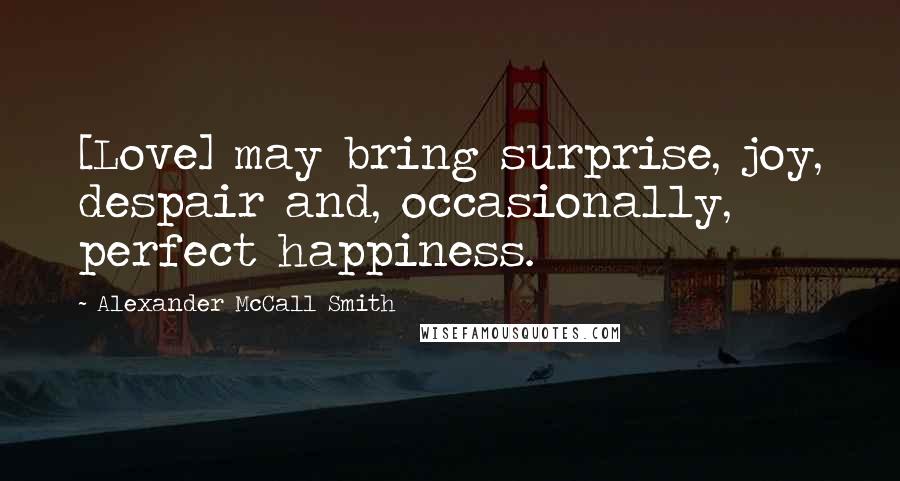 Alexander McCall Smith Quotes: [Love] may bring surprise, joy, despair and, occasionally, perfect happiness.
