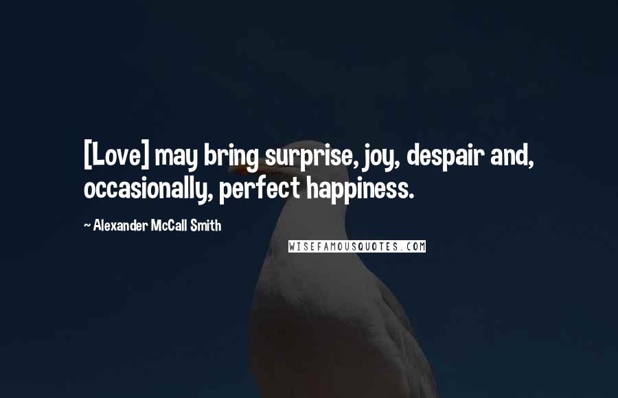 Alexander McCall Smith Quotes: [Love] may bring surprise, joy, despair and, occasionally, perfect happiness.
