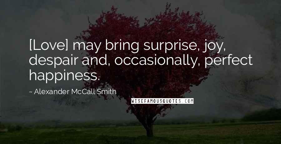 Alexander McCall Smith Quotes: [Love] may bring surprise, joy, despair and, occasionally, perfect happiness.