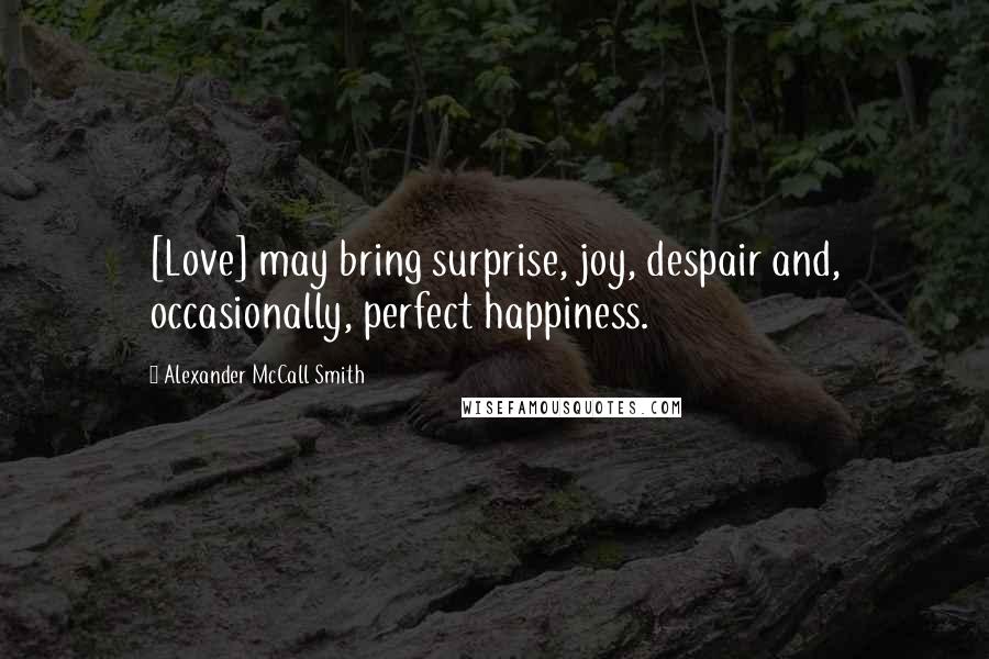 Alexander McCall Smith Quotes: [Love] may bring surprise, joy, despair and, occasionally, perfect happiness.