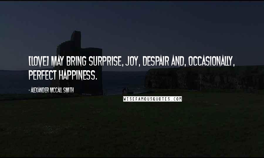 Alexander McCall Smith Quotes: [Love] may bring surprise, joy, despair and, occasionally, perfect happiness.