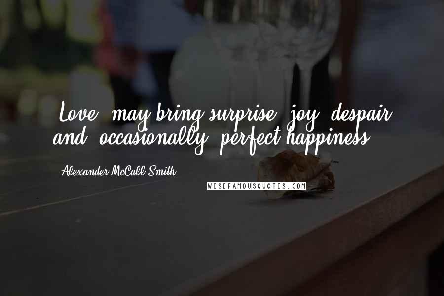 Alexander McCall Smith Quotes: [Love] may bring surprise, joy, despair and, occasionally, perfect happiness.