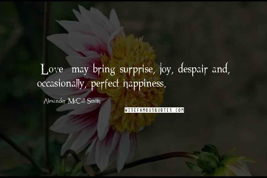 Alexander McCall Smith Quotes: [Love] may bring surprise, joy, despair and, occasionally, perfect happiness.