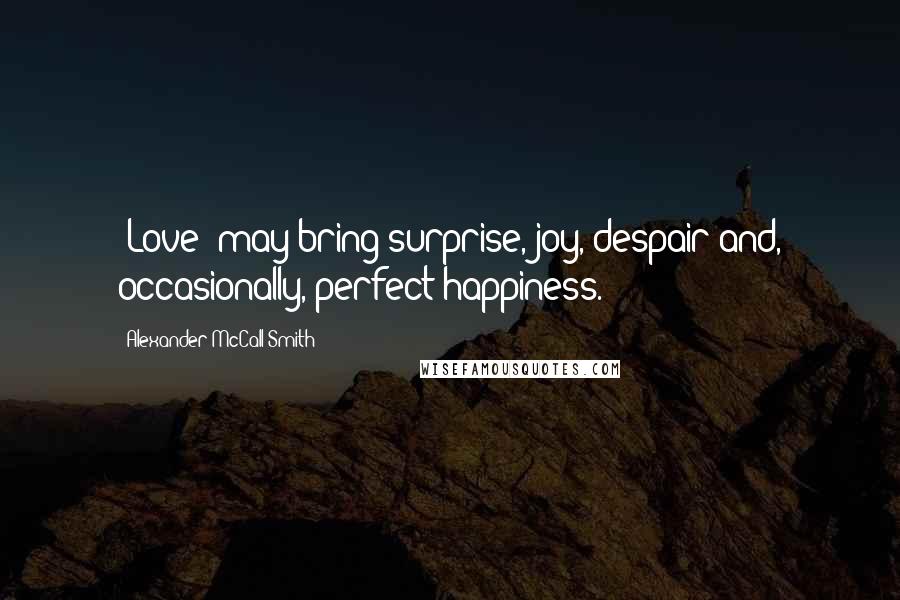 Alexander McCall Smith Quotes: [Love] may bring surprise, joy, despair and, occasionally, perfect happiness.