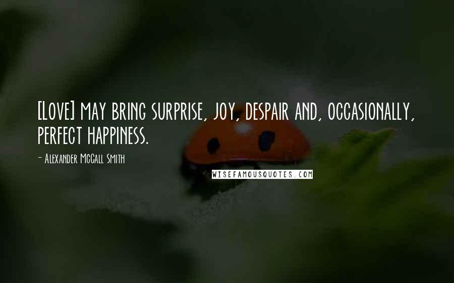 Alexander McCall Smith Quotes: [Love] may bring surprise, joy, despair and, occasionally, perfect happiness.