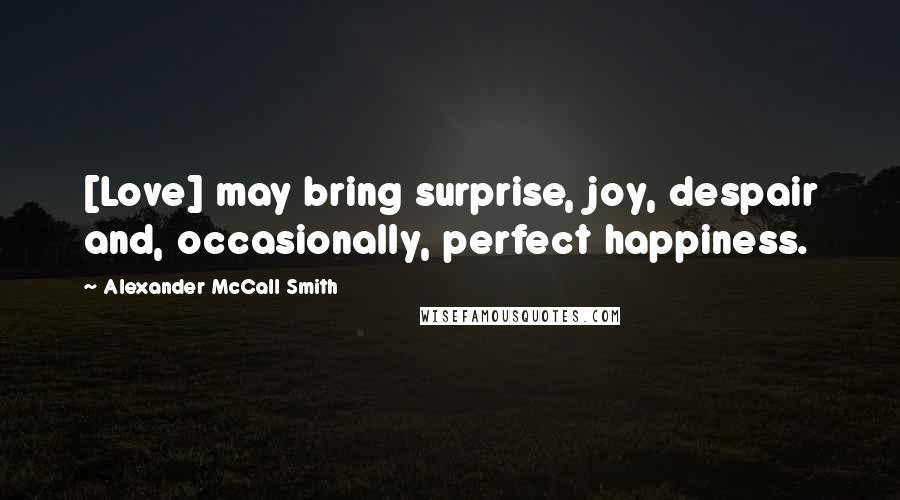 Alexander McCall Smith Quotes: [Love] may bring surprise, joy, despair and, occasionally, perfect happiness.
