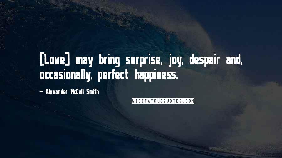 Alexander McCall Smith Quotes: [Love] may bring surprise, joy, despair and, occasionally, perfect happiness.
