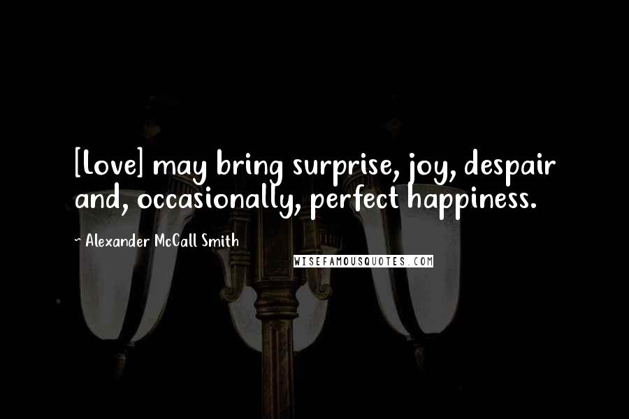 Alexander McCall Smith Quotes: [Love] may bring surprise, joy, despair and, occasionally, perfect happiness.