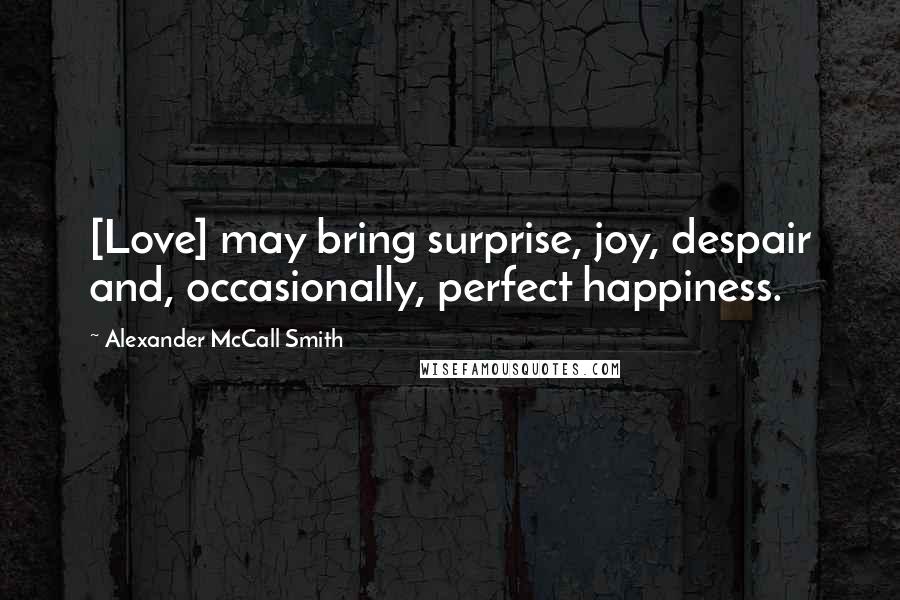 Alexander McCall Smith Quotes: [Love] may bring surprise, joy, despair and, occasionally, perfect happiness.