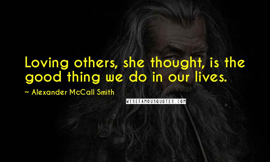 Alexander McCall Smith Quotes: Loving others, she thought, is the good thing we do in our lives.