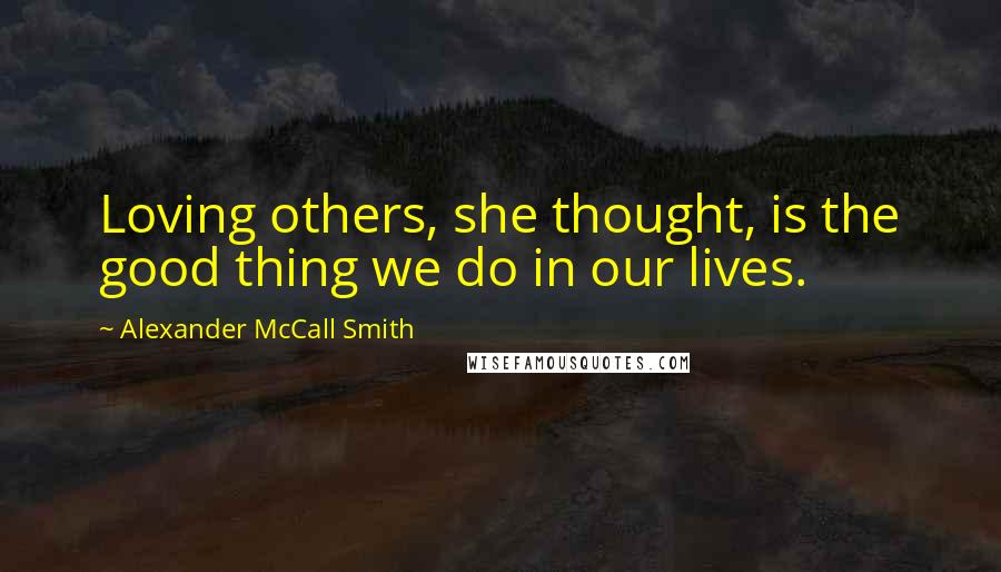 Alexander McCall Smith Quotes: Loving others, she thought, is the good thing we do in our lives.