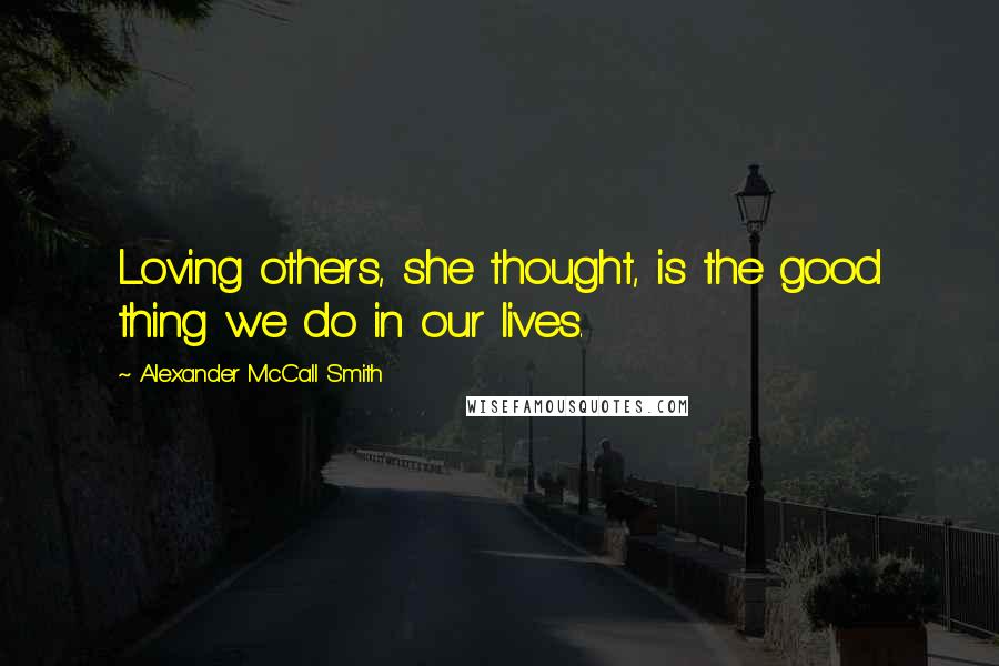 Alexander McCall Smith Quotes: Loving others, she thought, is the good thing we do in our lives.