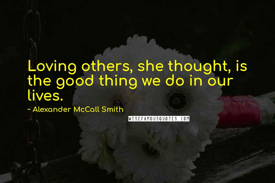 Alexander McCall Smith Quotes: Loving others, she thought, is the good thing we do in our lives.