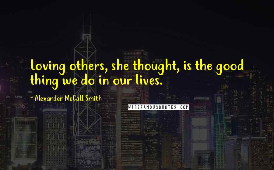 Alexander McCall Smith Quotes: Loving others, she thought, is the good thing we do in our lives.