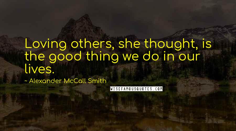 Alexander McCall Smith Quotes: Loving others, she thought, is the good thing we do in our lives.