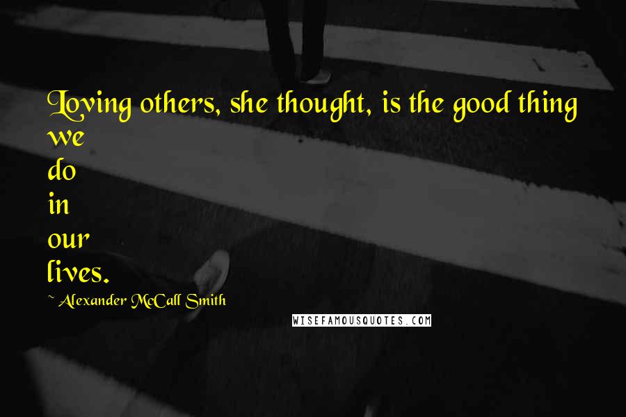 Alexander McCall Smith Quotes: Loving others, she thought, is the good thing we do in our lives.