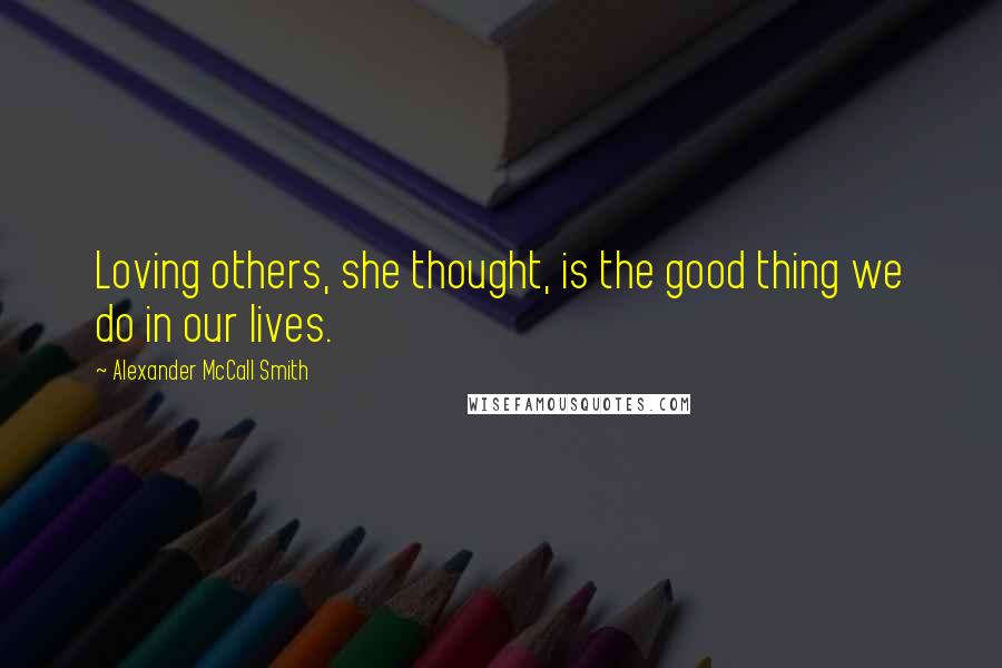 Alexander McCall Smith Quotes: Loving others, she thought, is the good thing we do in our lives.