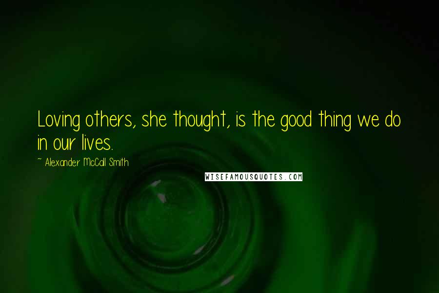 Alexander McCall Smith Quotes: Loving others, she thought, is the good thing we do in our lives.