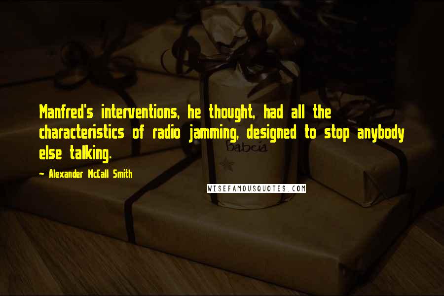 Alexander McCall Smith Quotes: Manfred's interventions, he thought, had all the characteristics of radio jamming, designed to stop anybody else talking.