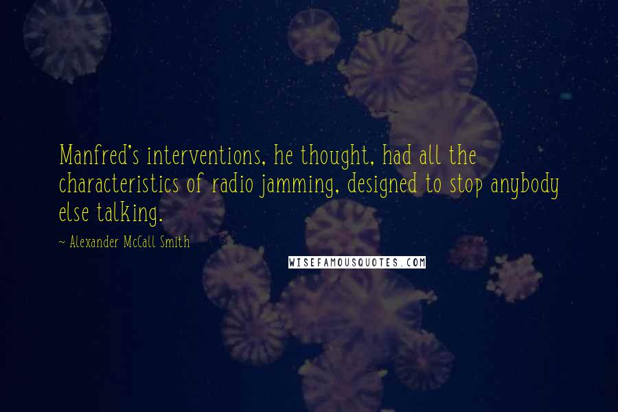 Alexander McCall Smith Quotes: Manfred's interventions, he thought, had all the characteristics of radio jamming, designed to stop anybody else talking.