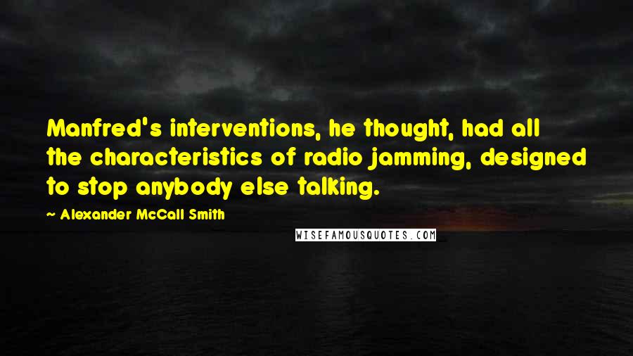 Alexander McCall Smith Quotes: Manfred's interventions, he thought, had all the characteristics of radio jamming, designed to stop anybody else talking.