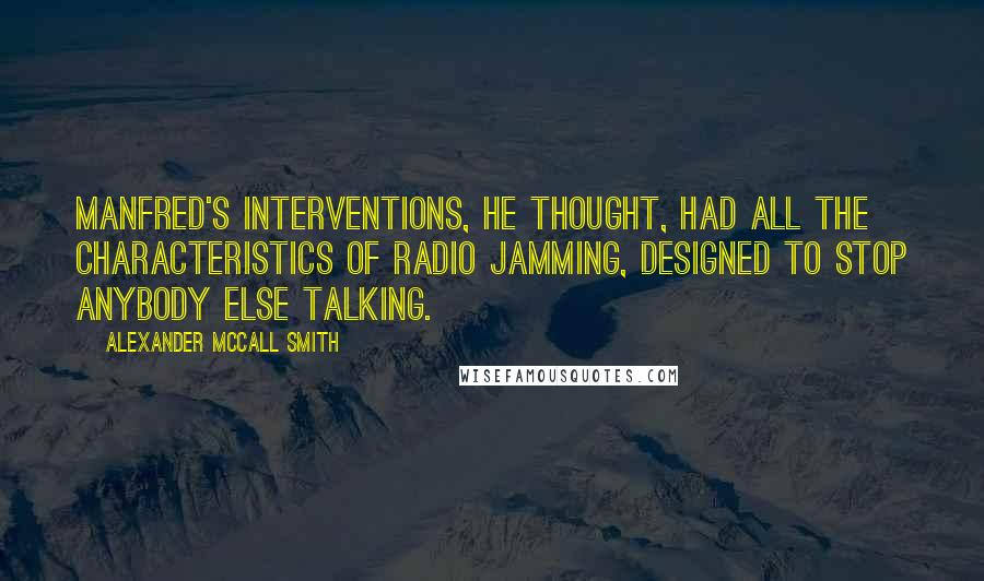Alexander McCall Smith Quotes: Manfred's interventions, he thought, had all the characteristics of radio jamming, designed to stop anybody else talking.