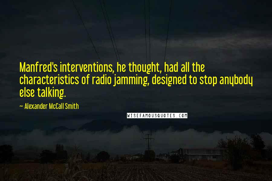 Alexander McCall Smith Quotes: Manfred's interventions, he thought, had all the characteristics of radio jamming, designed to stop anybody else talking.