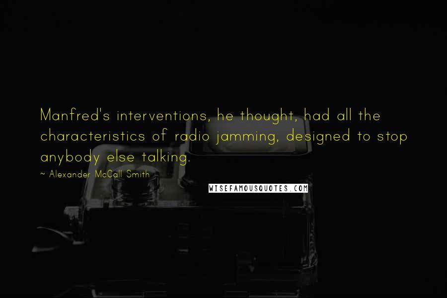 Alexander McCall Smith Quotes: Manfred's interventions, he thought, had all the characteristics of radio jamming, designed to stop anybody else talking.