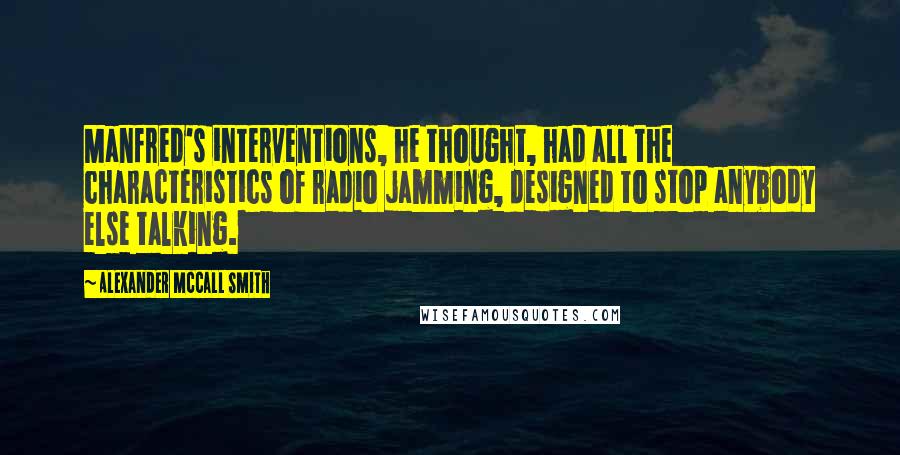 Alexander McCall Smith Quotes: Manfred's interventions, he thought, had all the characteristics of radio jamming, designed to stop anybody else talking.