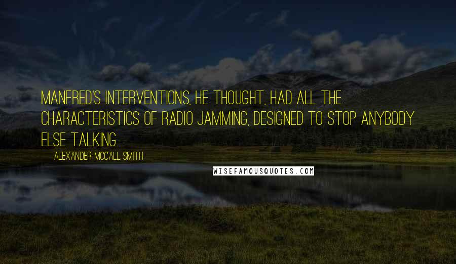 Alexander McCall Smith Quotes: Manfred's interventions, he thought, had all the characteristics of radio jamming, designed to stop anybody else talking.